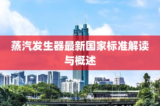 蒸汽發(fā)生器最新國家標準解讀與概述
