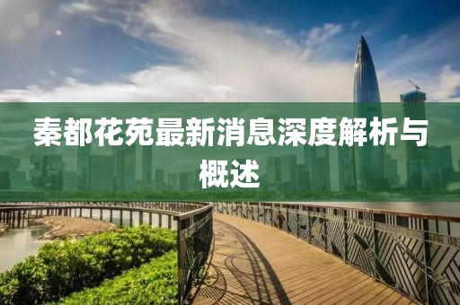 秦都花苑最新消息深度解析與概述