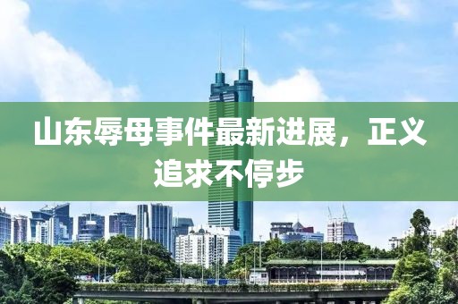山東辱母事件最新進展，正義追求不停步