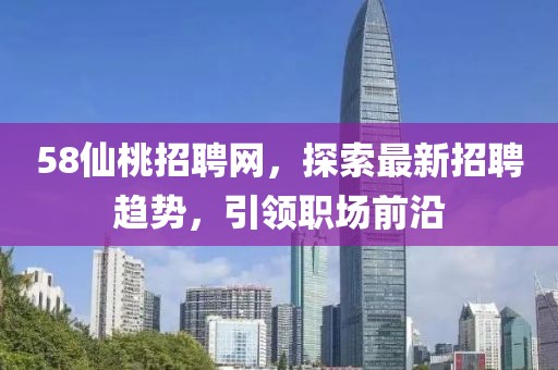 58仙桃招聘網(wǎng)，探索最新招聘趨勢，引領(lǐng)職場前沿