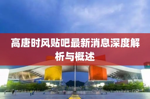 高唐時(shí)風(fēng)貼吧最新消息深度解析與概述