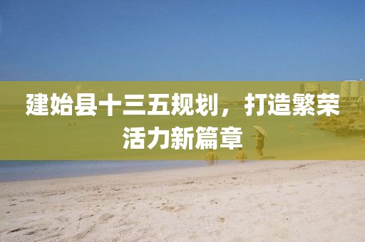 建始縣十三五規(guī)劃，打造繁榮活力新篇章