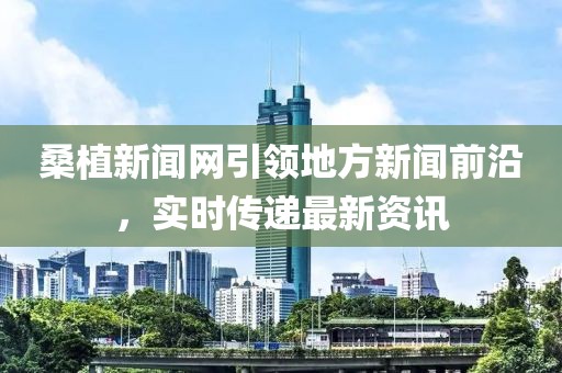 桑植新聞網(wǎng)引領(lǐng)地方新聞前沿，實時傳遞最新資訊