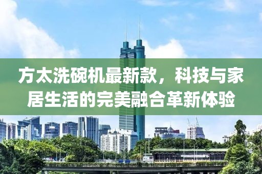 方太洗碗機(jī)最新款，科技與家居生活的完美融合革新體驗(yàn)