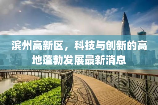 濱州高新區(qū)，科技與創(chuàng)新的高地蓬勃發(fā)展最新消息