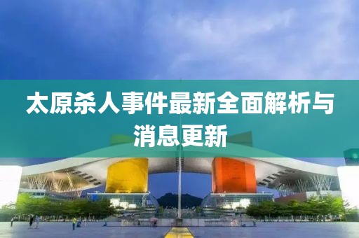 太原殺人事件最新全面解析與消息更新