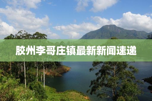 膠州李哥莊鎮(zhèn)最新新聞速遞