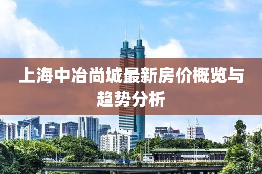 上海中冶尚城最新房?jī)r(jià)概覽與趨勢(shì)分析