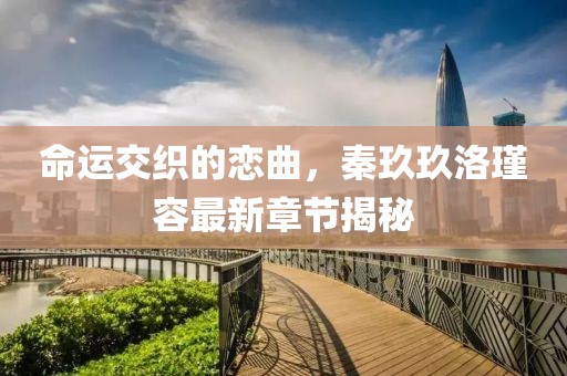 命運(yùn)交織的戀曲，秦玖玖洛瑾容最新章節(jié)揭秘
