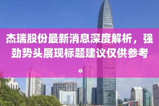 杰瑞股份最新消息深度解析，強(qiáng)勁勢(shì)頭展現(xiàn)標(biāo)題建議僅供參考。