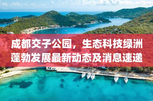 成都交子公園，生態(tài)科技綠洲蓬勃發(fā)展最新動態(tài)及消息速遞