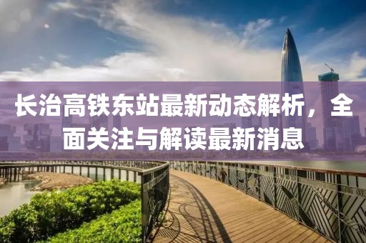 長(zhǎng)治高鐵東站最新動(dòng)態(tài)解析，全面關(guān)注與解讀最新消息