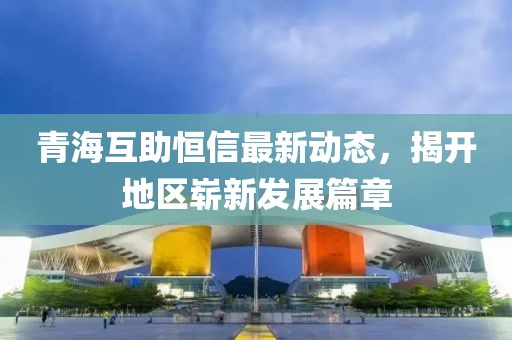 青海互助恒信最新動態(tài)，揭開地區(qū)嶄新發(fā)展篇章