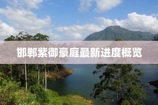 邯鄲紫御豪庭最新進(jìn)度概覽