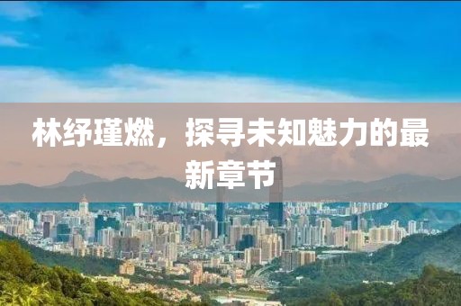 林紓瑾燃，探尋未知魅力的最新章節(jié)