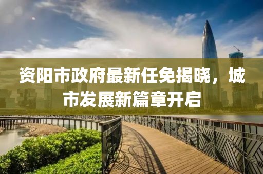 資陽(yáng)市政府最新任免揭曉，城市發(fā)展新篇章開(kāi)啟
