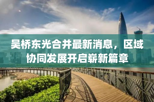 吳橋東光合并最新消息，區(qū)域協(xié)同發(fā)展開啟嶄新篇章