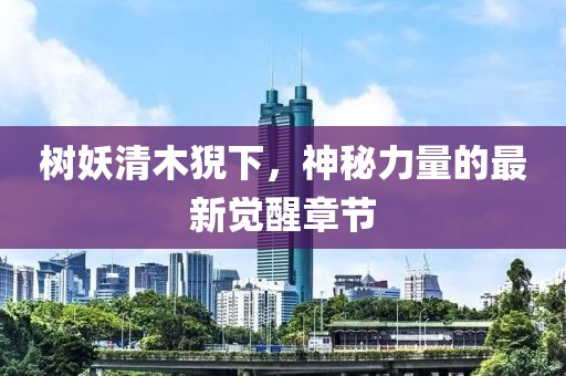 樹妖清木猊下，神秘力量的最新覺醒章節(jié)