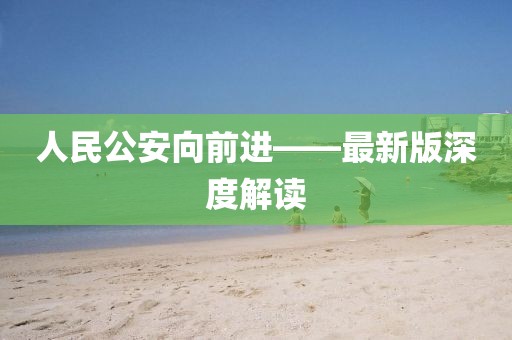 人民公安向前進(jìn)——最新版深度解讀