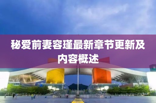 秘愛(ài)前妻容瑾最新章節(jié)更新及內(nèi)容概述