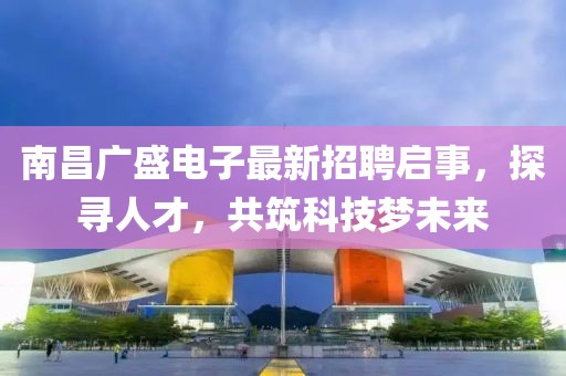 南昌廣盛電子最新招聘啟事，探尋人才，共筑科技夢未來