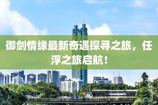 御劍情緣最新奇遇探尋之旅，任浮之旅啟航！