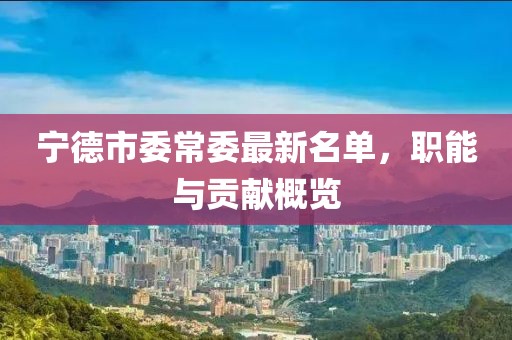 寧德市委常委最新名單，職能與貢獻(xiàn)概覽