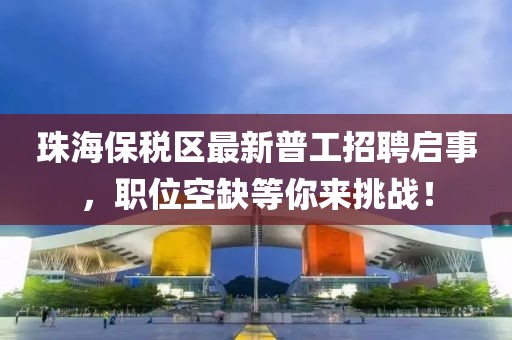 珠海保稅區(qū)最新普工招聘啟事，職位空缺等你來挑戰(zhàn)！