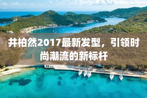 井柏然2017最新發(fā)型，引領(lǐng)時(shí)尚潮流的新標(biāo)桿