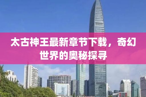 太古神王最新章節(jié)下載，奇幻世界的奧秘探尋