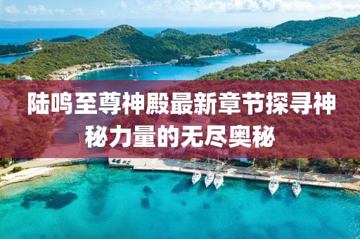 陸鳴至尊神殿最新章節(jié)探尋神秘力量的無盡奧秘