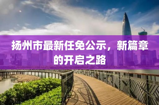 揚(yáng)州市最新任免公示，新篇章的開(kāi)啟之路