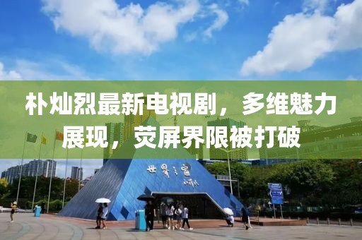 樸燦烈最新電視劇，多維魅力展現(xiàn)，熒屏界限被打破