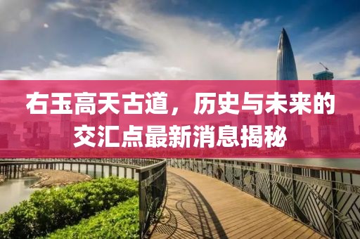 右玉高天古道，歷史與未來的交匯點(diǎn)最新消息揭秘
