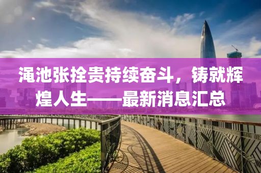 澠池張拴貴持續(xù)奮斗，鑄就輝煌人生——最新消息匯總