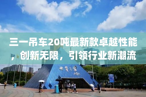 三一吊車20噸最新款卓越性能，創(chuàng)新無限，引領(lǐng)行業(yè)新潮流