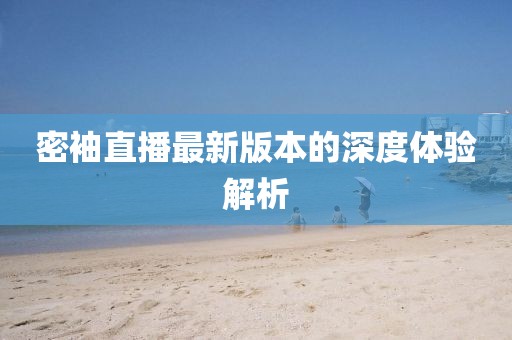 密袖直播最新版本的深度體驗解析