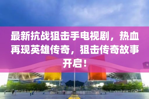 最新抗戰(zhàn)狙擊手電視劇，熱血再現(xiàn)英雄傳奇，狙擊傳奇故事開啟！