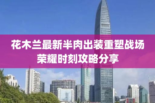 花木蘭最新半肉出裝重塑戰(zhàn)場(chǎng)榮耀時(shí)刻攻略分享