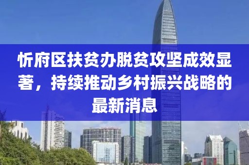 忻府區(qū)扶貧辦脫貧攻堅(jiān)成效顯著，持續(xù)推動(dòng)鄉(xiāng)村振興戰(zhàn)略的最新消息