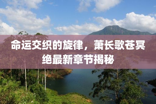 命運交織的旋律，蕭長歌蒼冥絕最新章節(jié)揭秘