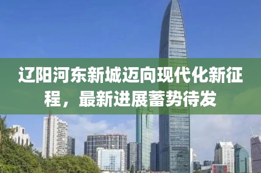 遼陽河東新城邁向現(xiàn)代化新征程，最新進展蓄勢待發(fā)
