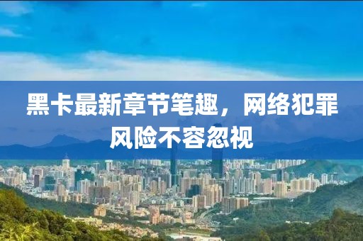 黑卡最新章節(jié)筆趣，網(wǎng)絡犯罪風險不容忽視