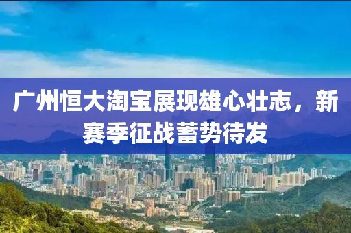 廣州恒大淘寶展現雄心壯志，新賽季征戰(zhàn)蓄勢待發(fā)