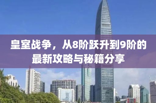 皇室戰(zhàn)爭，從8階躍升到9階的最新攻略與秘籍分享