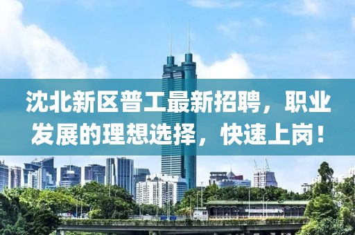 沈北新區(qū)普工最新招聘，職業(yè)發(fā)展的理想選擇，快速上崗！