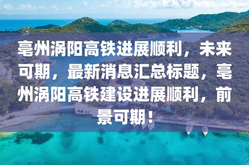 亳州渦陽高鐵進展順利，未來可期，最新消息匯總標(biāo)題，亳州渦陽高鐵建設(shè)進展順利，前景可期！