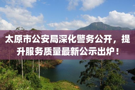 太原市公安局深化警務(wù)公開，提升服務(wù)質(zhì)量最新公示出爐！