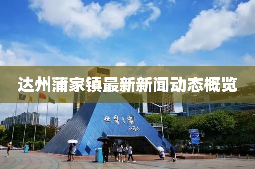 達(dá)州蒲家鎮(zhèn)最新新聞動(dòng)態(tài)概覽