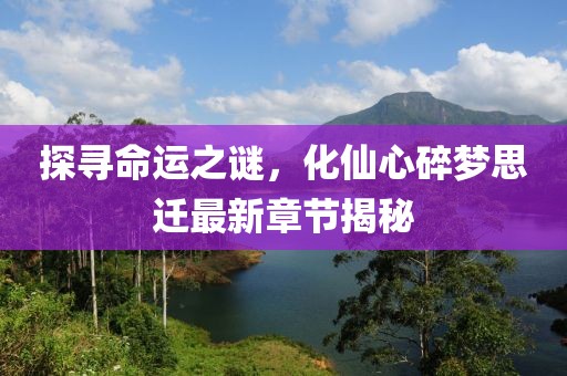 探尋命運(yùn)之謎，化仙心碎夢(mèng)思遷最新章節(jié)揭秘